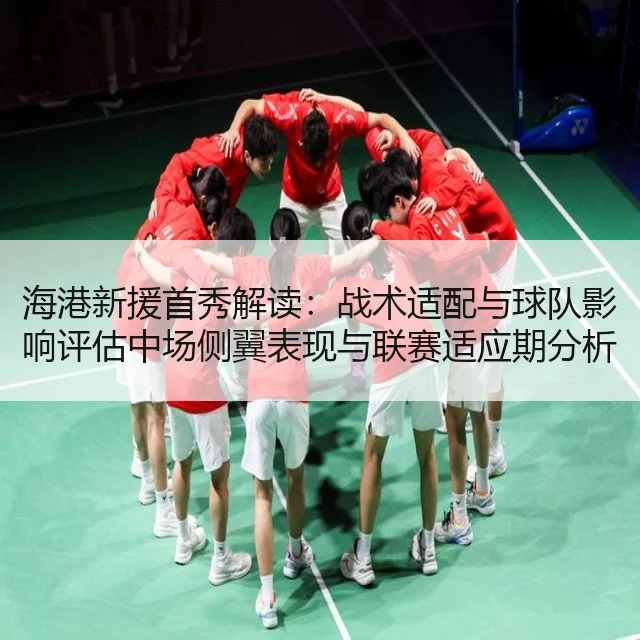 海港新援首秀解读：战术适配与球队影响评估中场侧翼表现与联赛适应期分析（Starrysky Spor）
